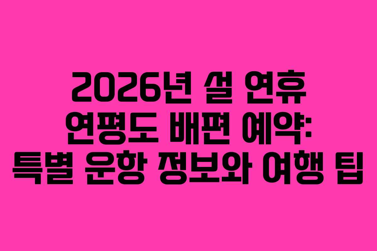 2026년 설 연휴 연평도 배편 예약: 특별 운항 정보와 여행 팁