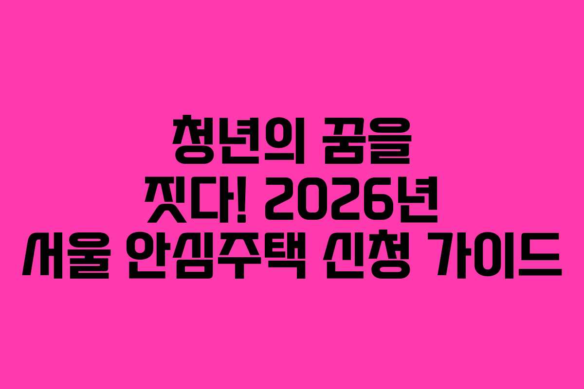 청년의 꿈을 짓다! 2026년 서울 안심주택 신청 가이드