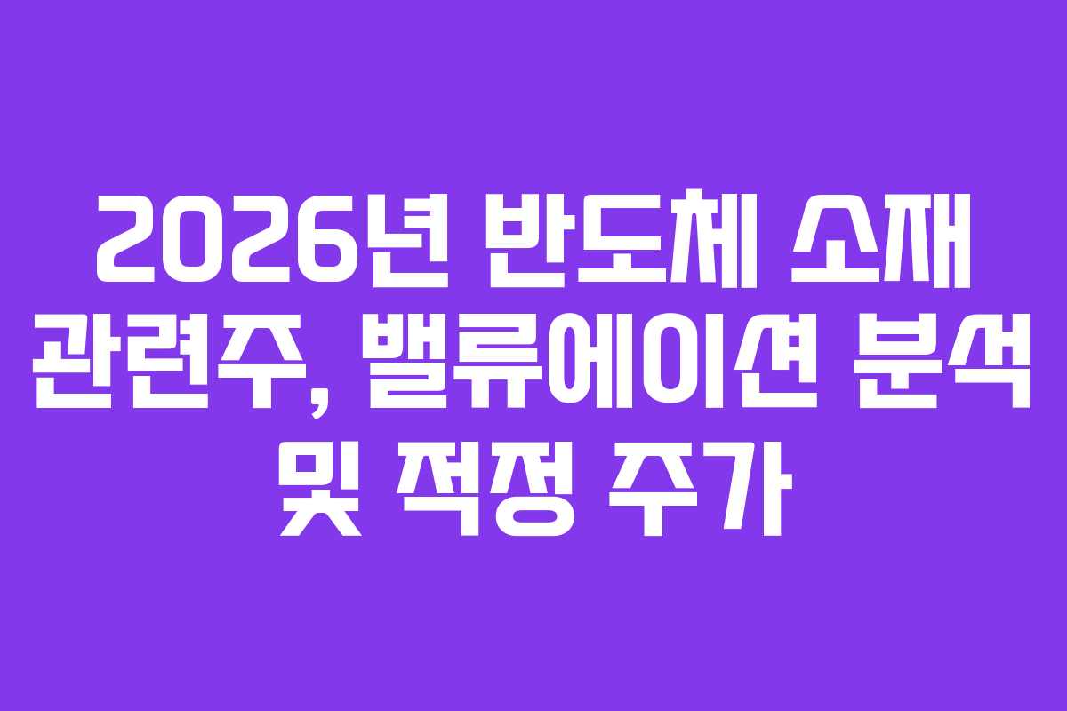2026년 반도체 소재 관련주, 밸류에이션 분석 및 적정 주가
