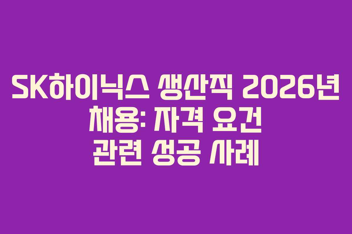 SK하이닉스 생산직 2026년 채용: 자격 요건 관련 성공 사례