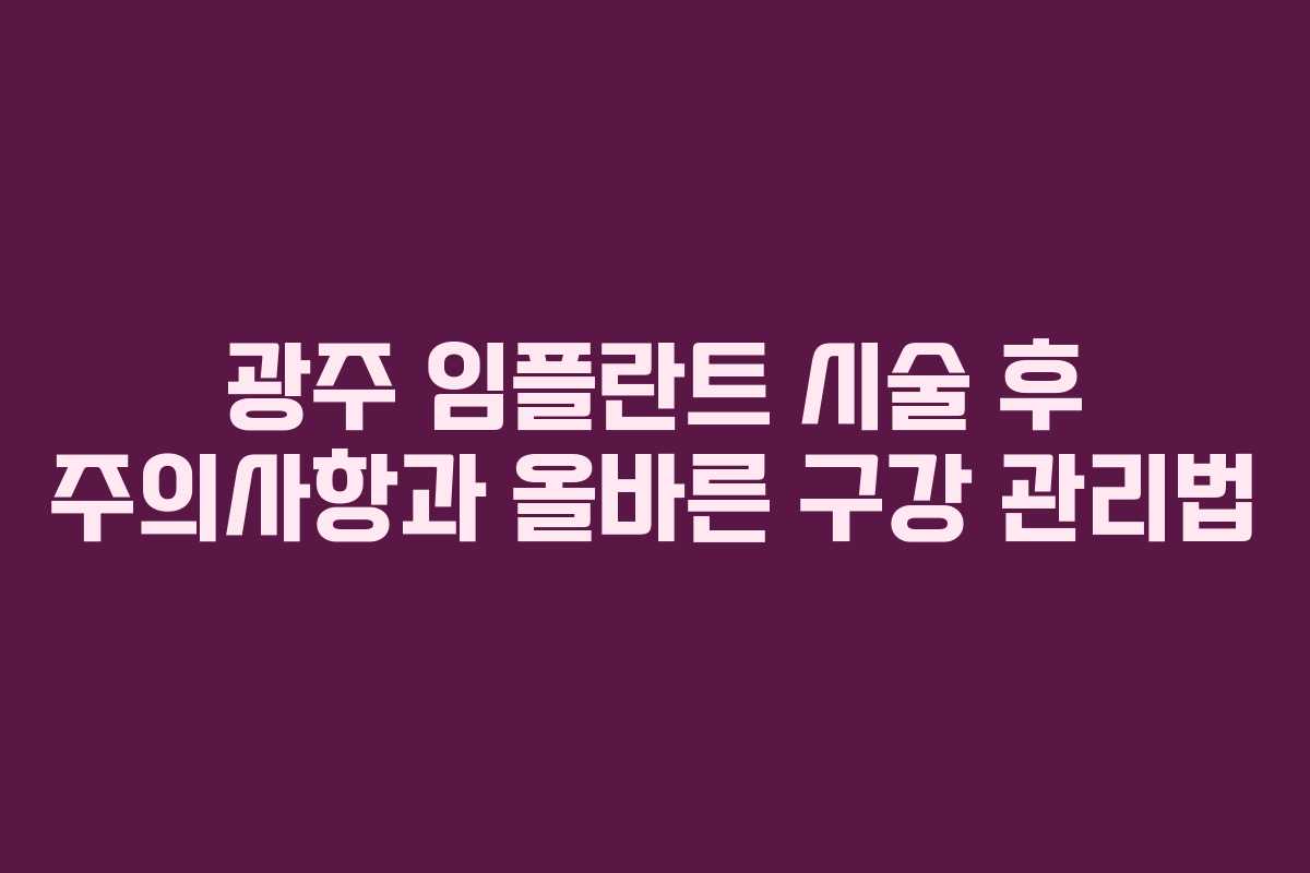 광주 임플란트 시술 후 주의사항과 올바른 구강 관리법