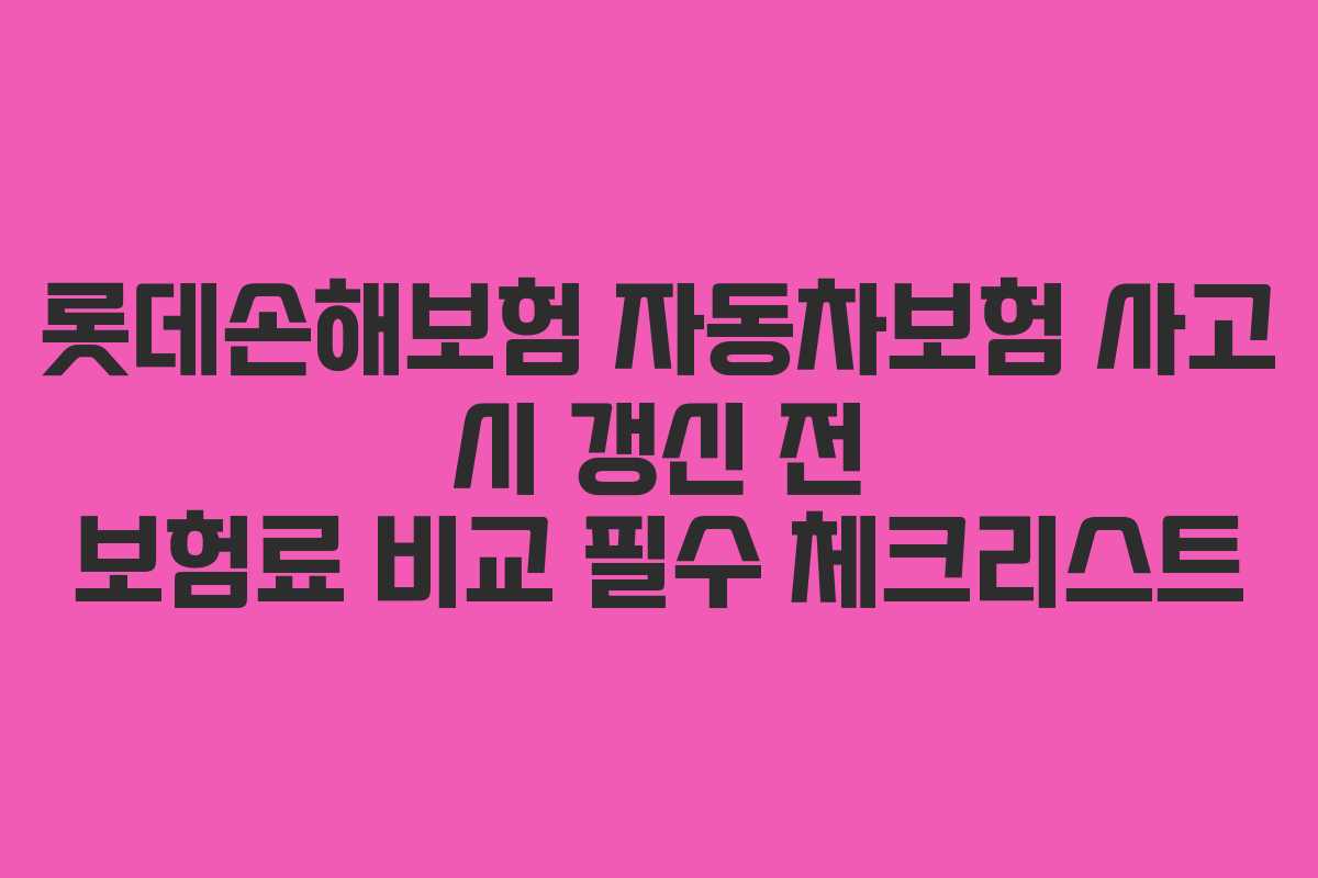 롯데손해보험 자동차보험 사고 시 갱신 전 보험료 비교 필수 체크리스트