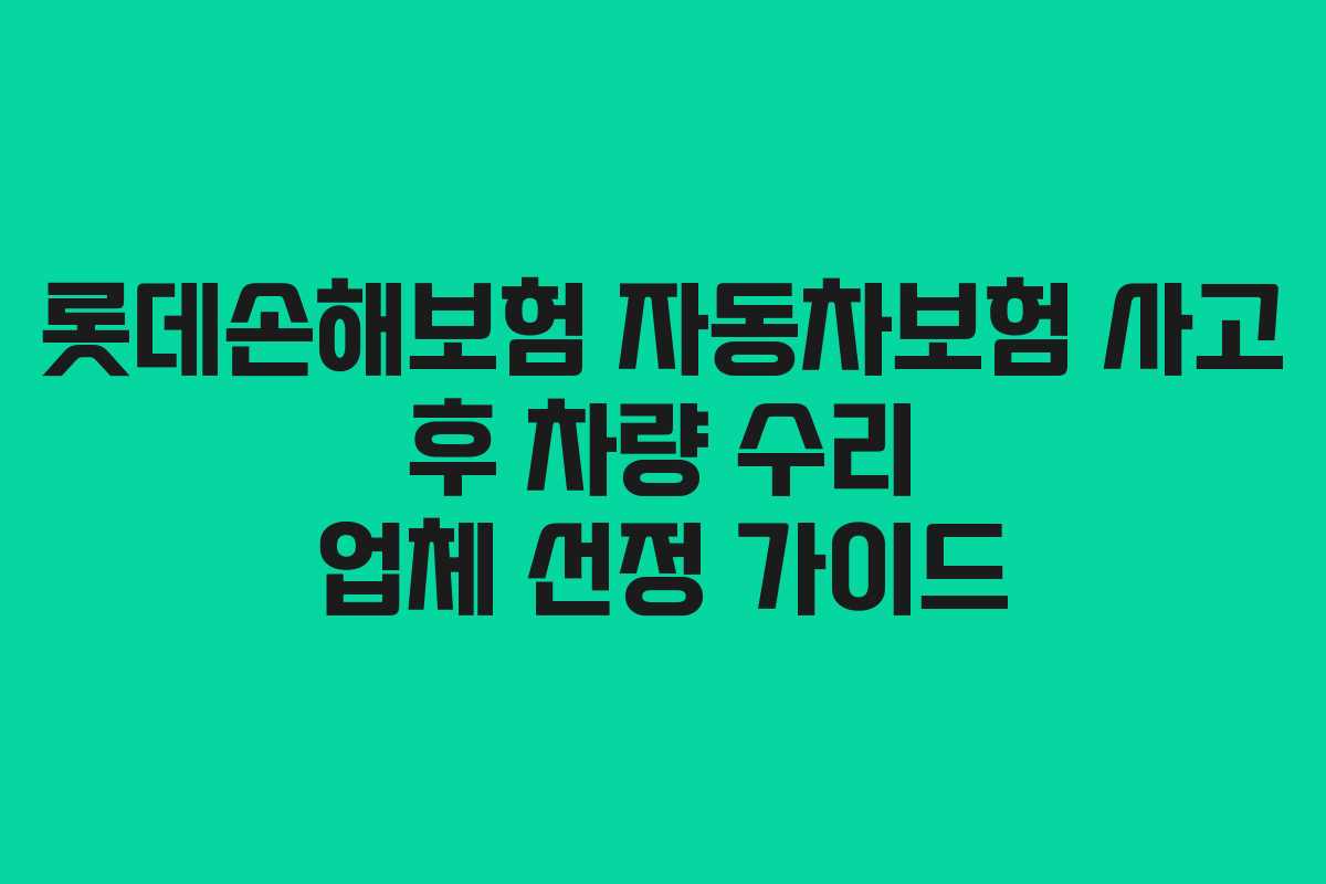 롯데손해보험 자동차보험 사고 후 차량 수리 업체 선정 가이드