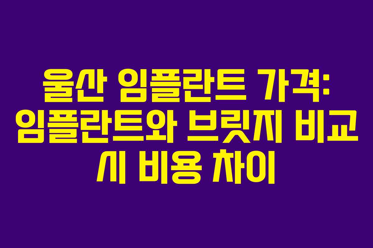 울산 임플란트 가격: 임플란트와 브릿지 비교 시 비용 차이