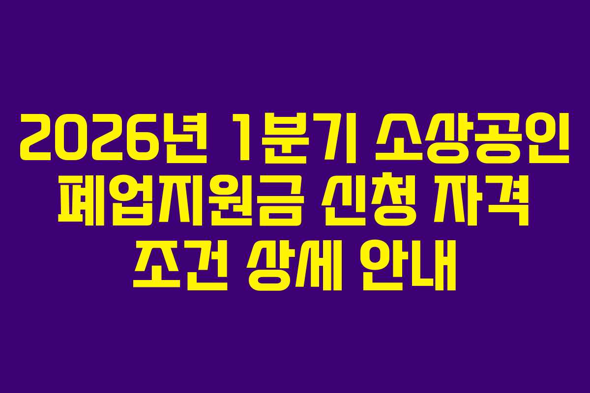 2026년 1분기 소상공인 폐업지원금 신청 자격 조건 상세 안내