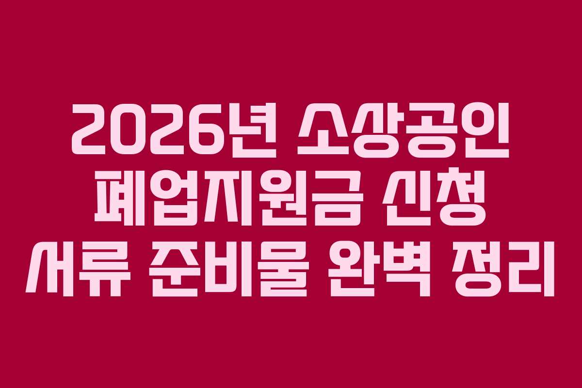 2026년 소상공인 폐업지원금 신청 서류 준비물 완벽 정리