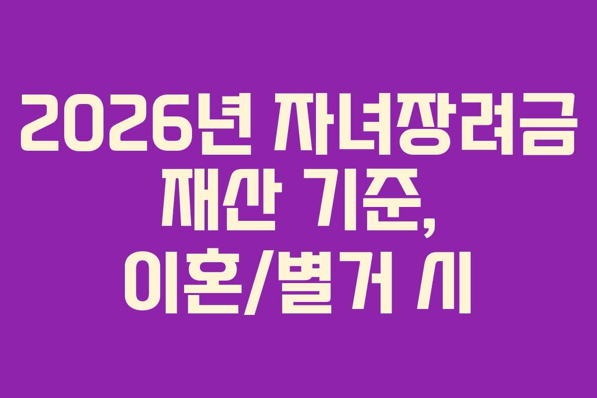 2026년 자녀장려금 재산 기준, 이혼/별거 시