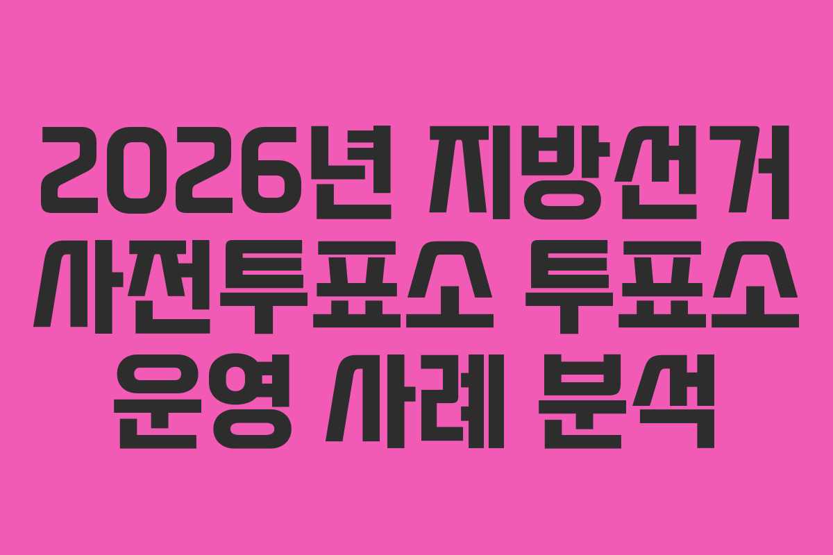 2026년 지방선거 사전투표소 투표소 운영 사례 분석