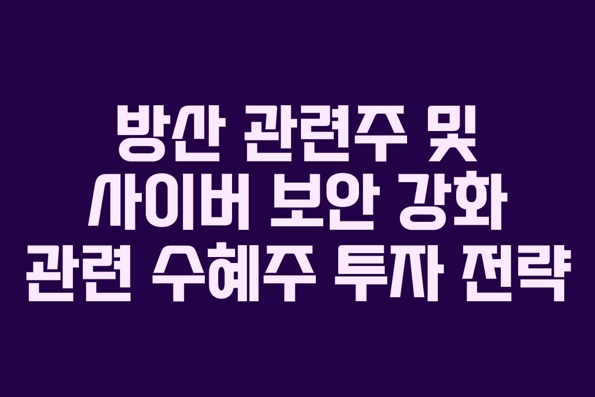방산 관련주 및 사이버 보안 강화 관련 수혜주 투자 전략