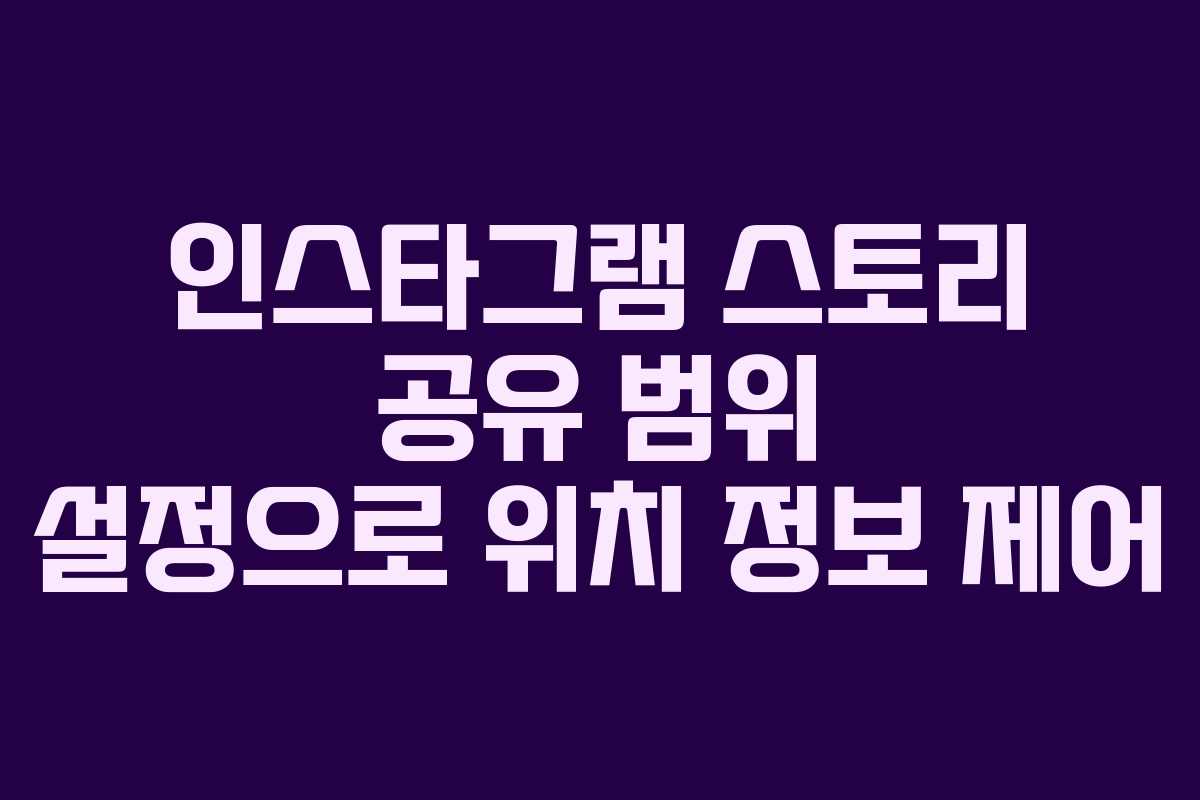 인스타그램 스토리 공유 범위 설정으로 위치 정보 제어