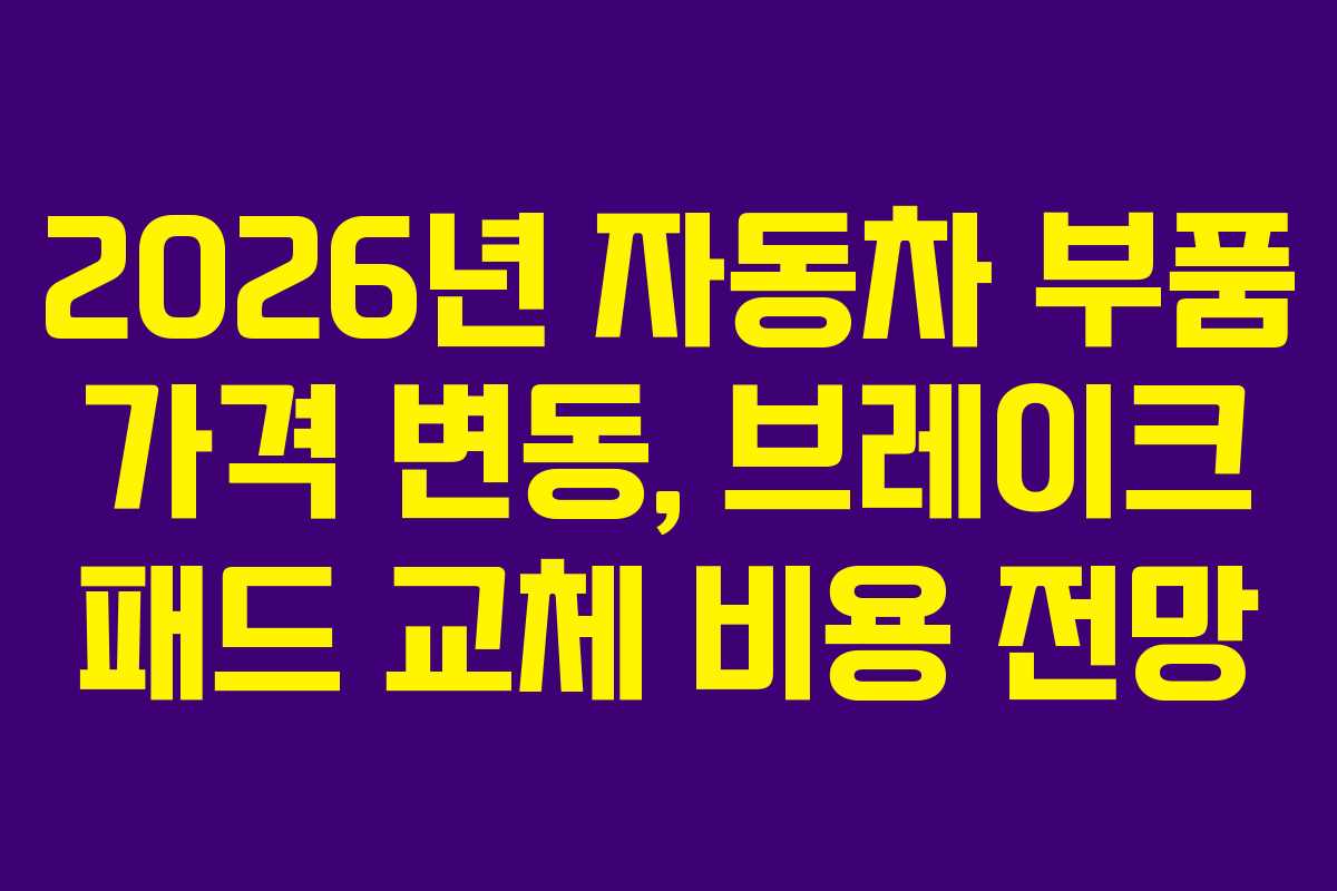 2026년 자동차 부품 가격 변동, 브레이크 패드 교체 비용 전망