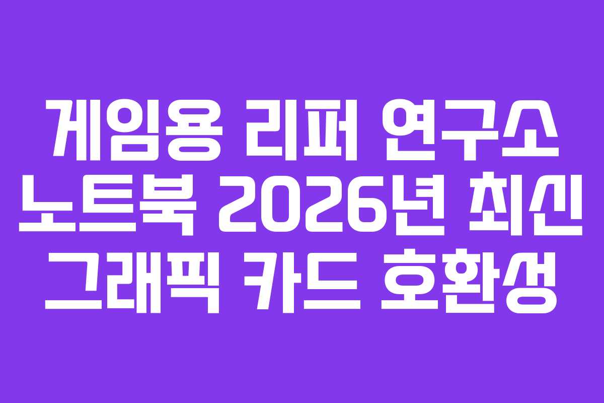 게임용 리퍼 연구소 노트북 2026년 최신 그래픽 카드 호환성