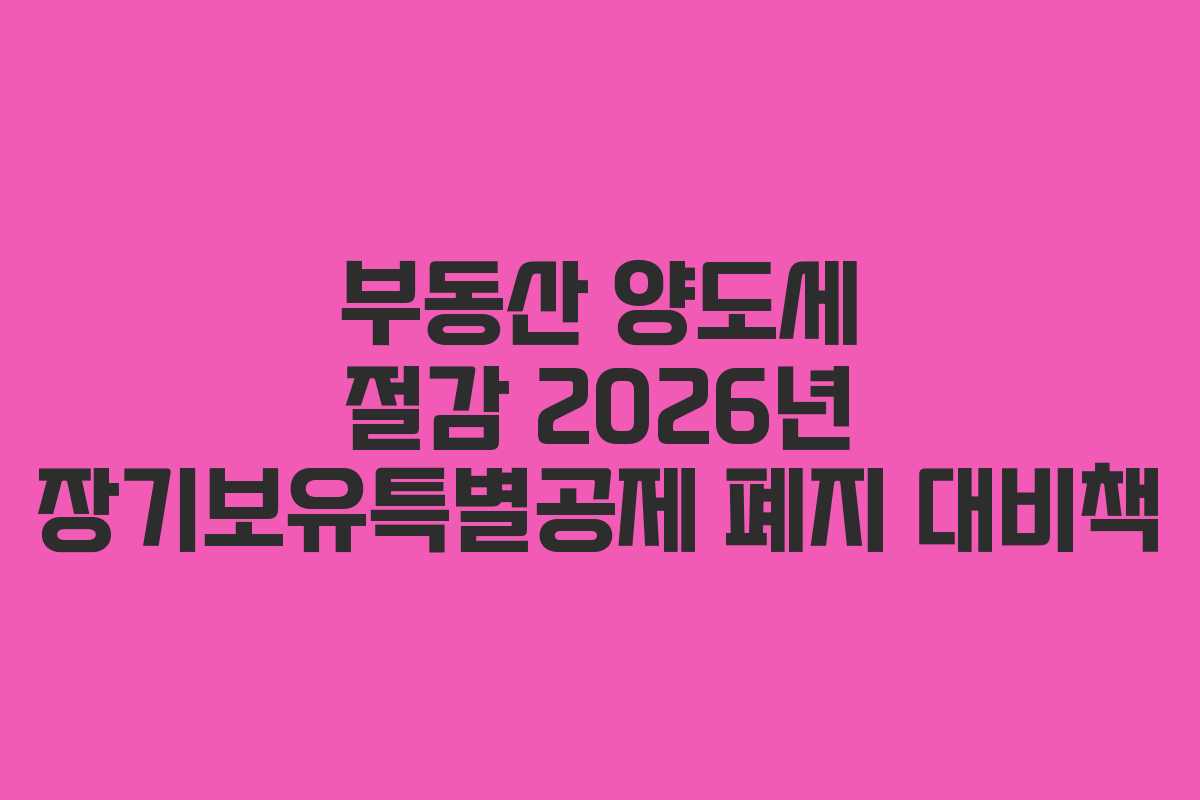 부동산 양도세 절감 2026년 장기보유특별공제 폐지 대비책