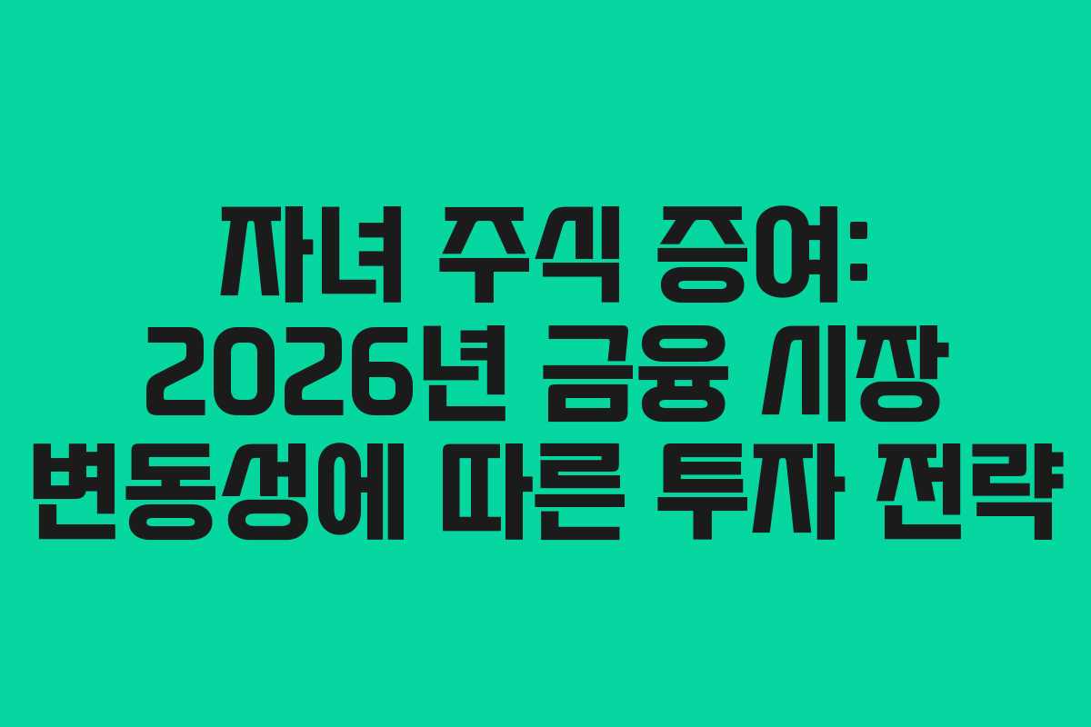 자녀 주식 증여: 2026년 금융 시장 변동성에 따른 투자 전략