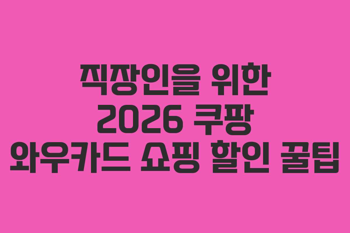 직장인을 위한 2026 쿠팡 와우카드 쇼핑 할인 꿀팁