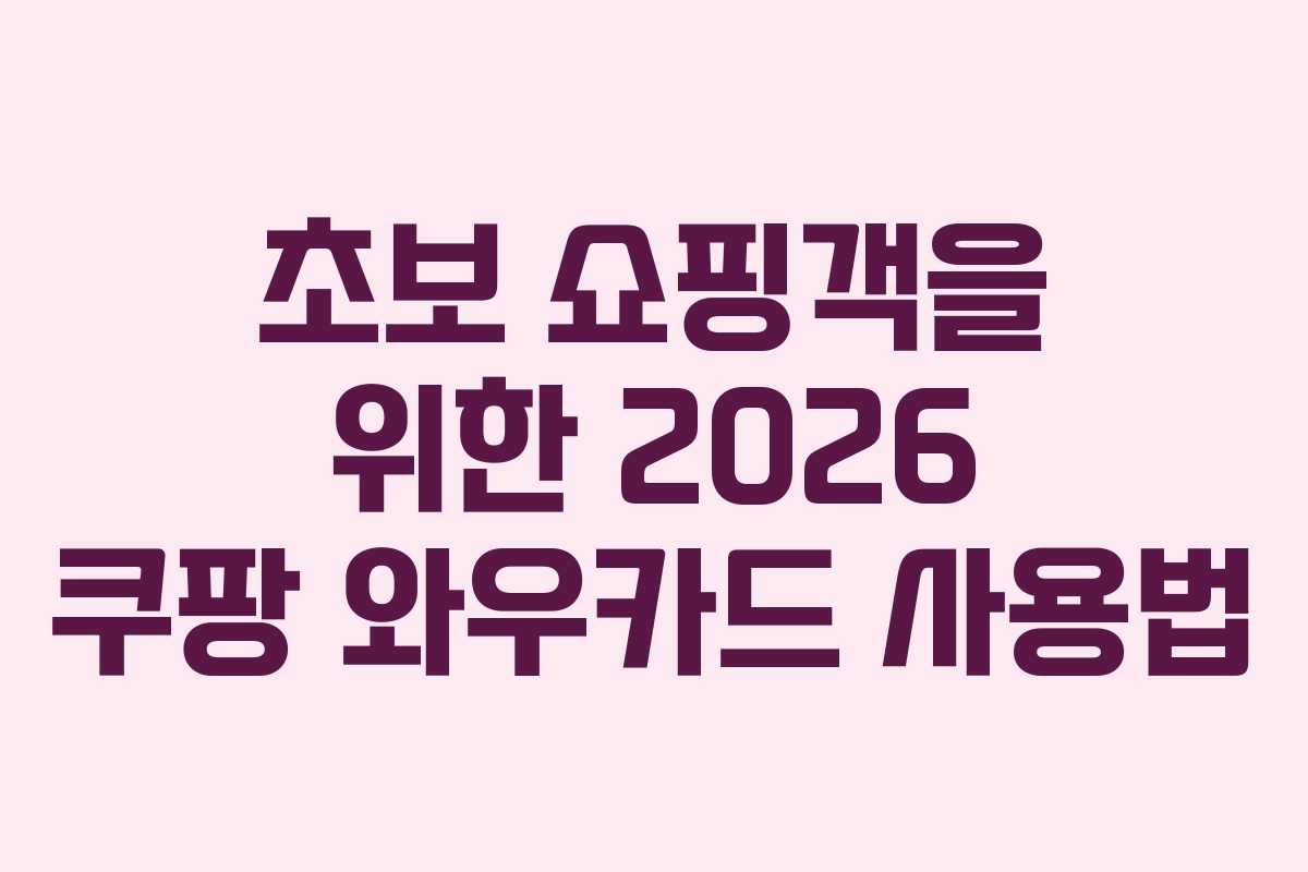 초보 쇼핑객을 위한 2026 쿠팡 와우카드 사용법