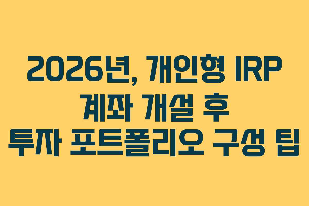 2026년, 개인형 IRP 계좌 개설 후 투자 포트폴리오 구성 팁