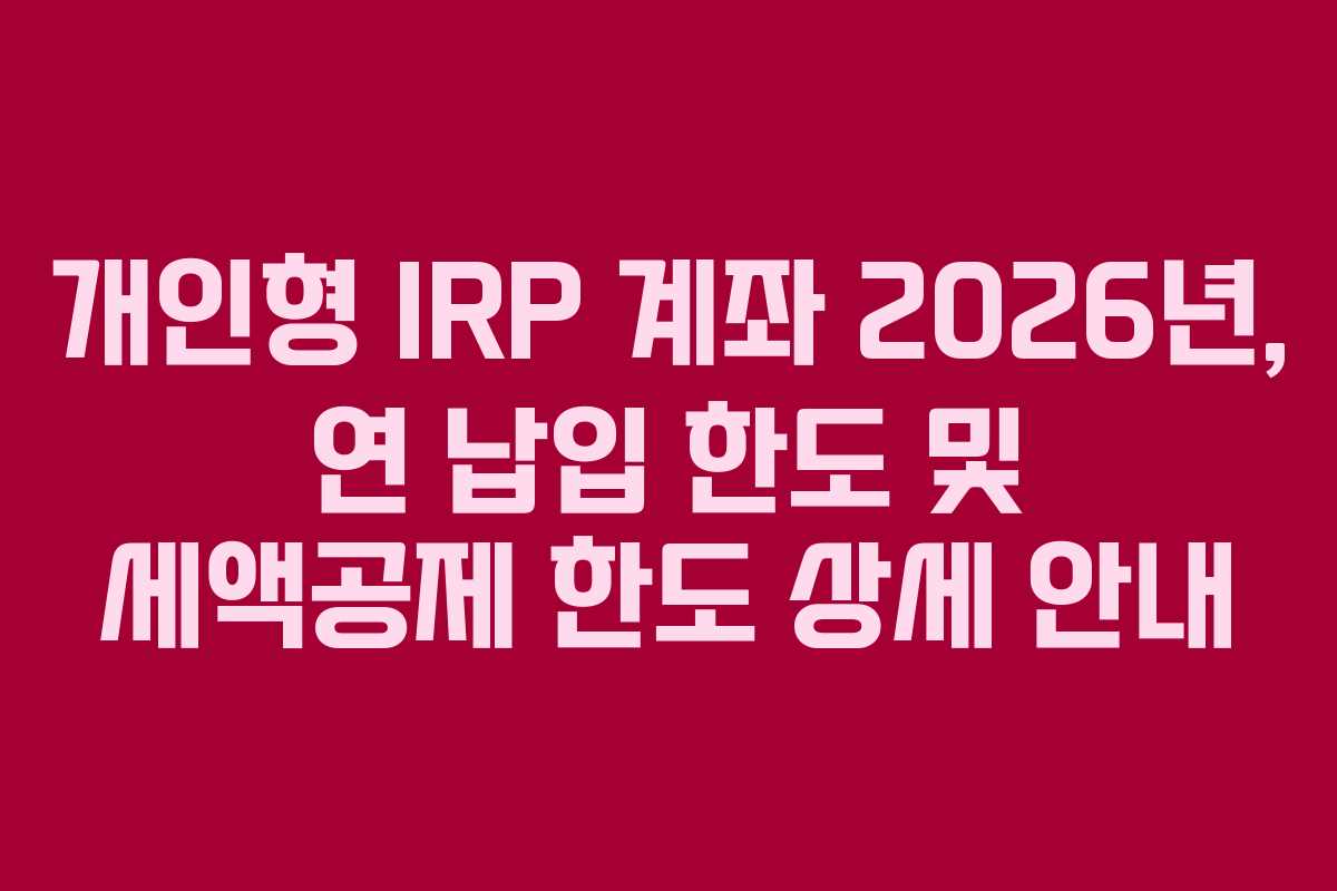개인형 IRP 계좌 2026년, 연 납입 한도 및 세액공제 한도 상세 안내