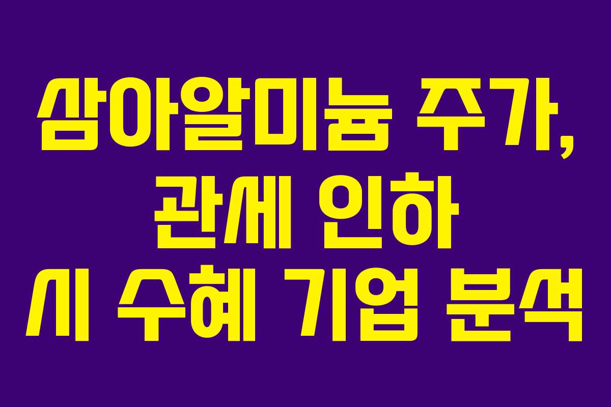 삼아알미늄 주가, 관세 인하 시 수혜 기업 분석