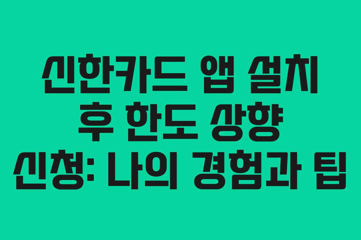 신한카드 앱 설치 후 한도 상향 신청: 나의 경험과 팁