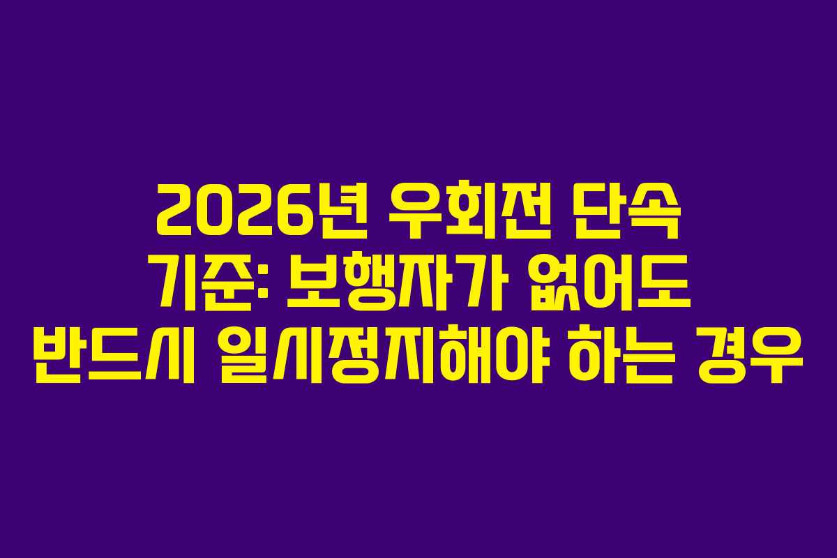2026년 우회전 단속 기준: 보행자가 없어도 반드시 일시정지해야 하는 경우