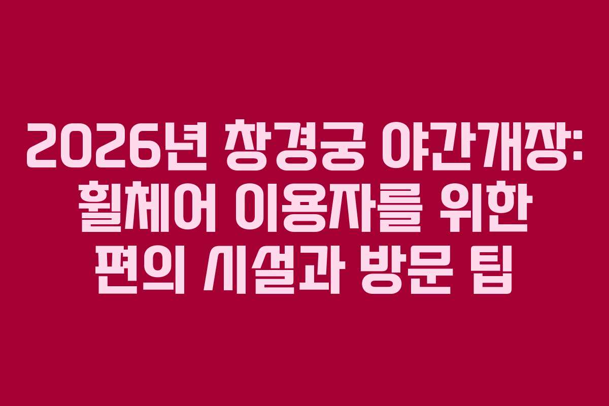 2026년 창경궁 야간개장: 휠체어 이용자를 위한 편의 시설과 방문 팁