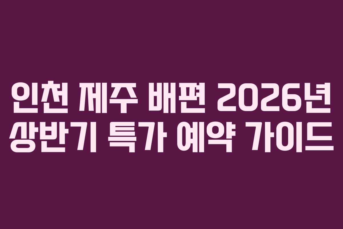 인천 제주 배편 2026년 상반기 특가 예약 가이드