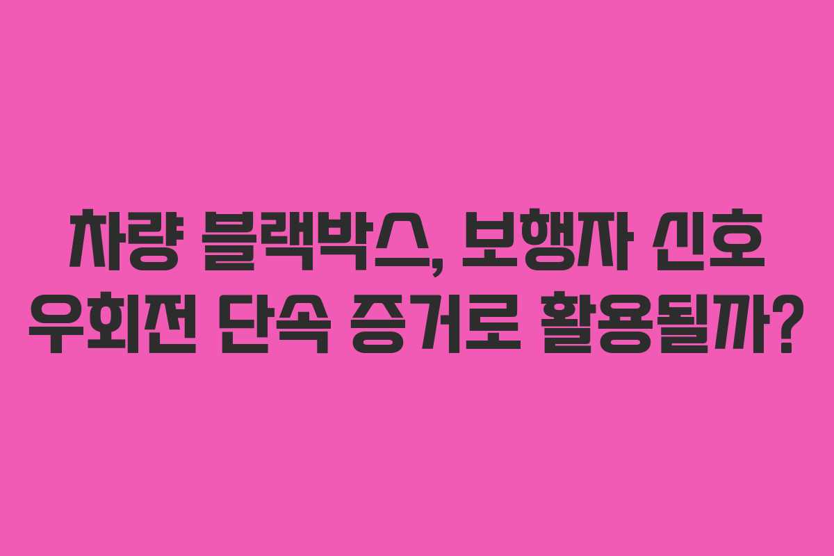 차량 블랙박스, 보행자 신호 우회전 단속 증거로 활용될까?