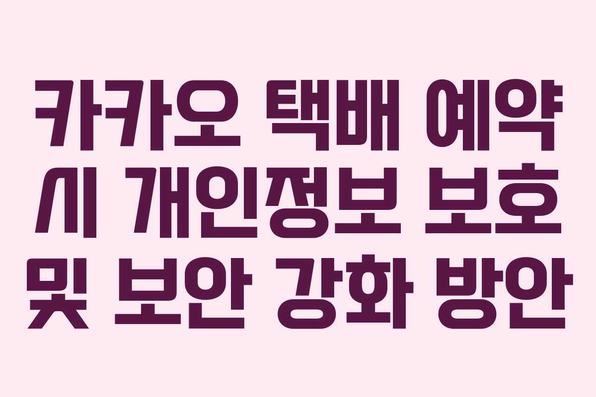 카카오 택배 예약 시 개인정보 보호 및 보안 강화 방안