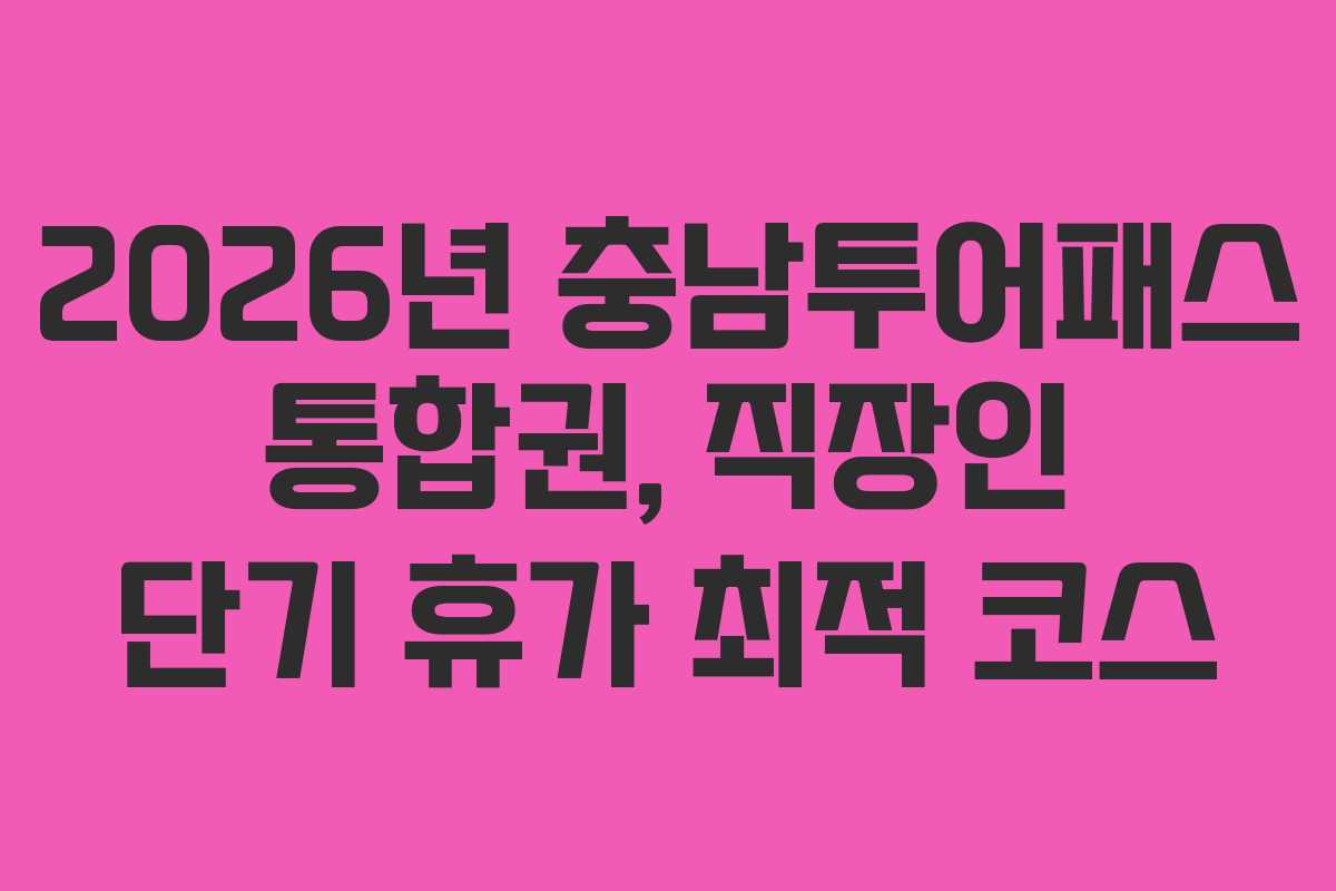 2026년 충남투어패스 통합권, 직장인 단기 휴가 최적 코스