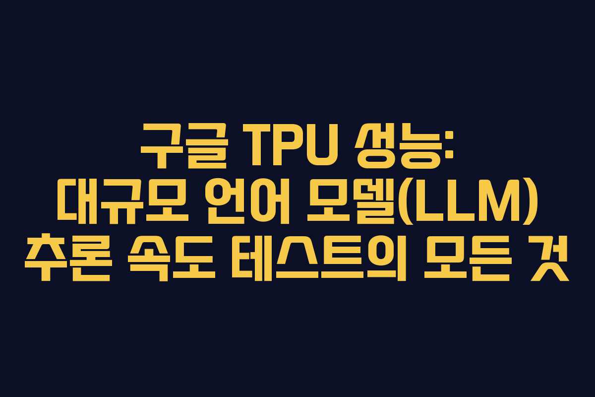 구글 TPU 성능: 대규모 언어 모델(LLM) 추론 속도 테스트의 모든 것