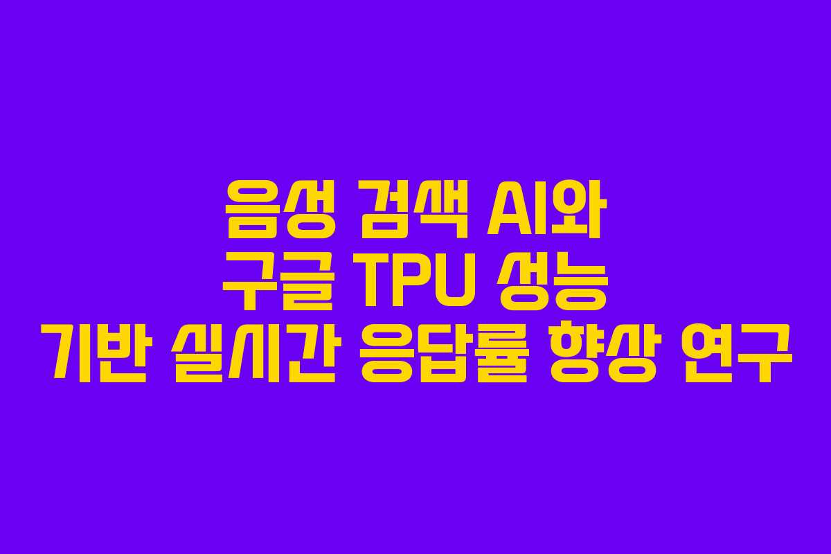 음성 검색 AI와 구글 TPU 성능 기반 실시간 응답률 향상 연구