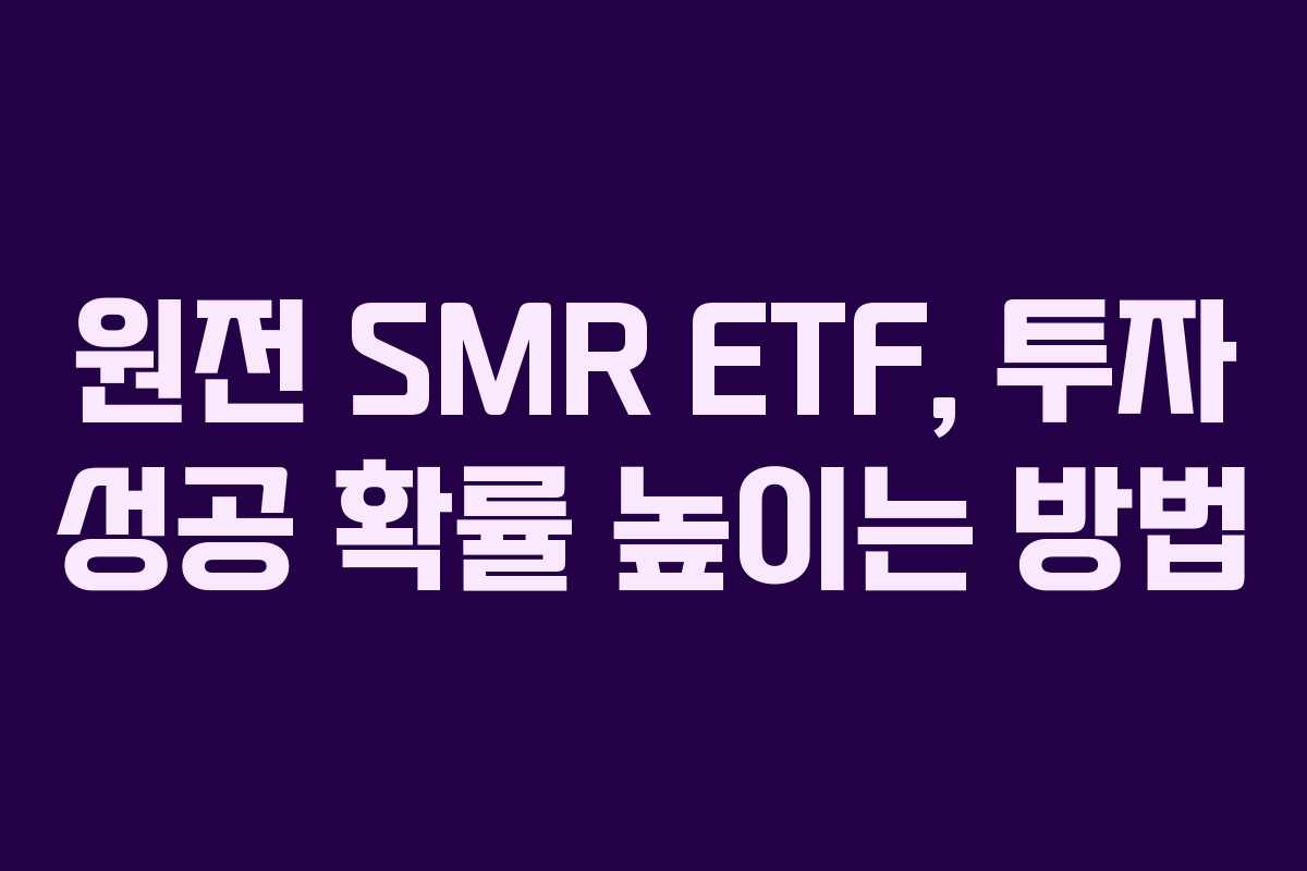 원전 SMR ETF, 투자 성공 확률 높이는 방법