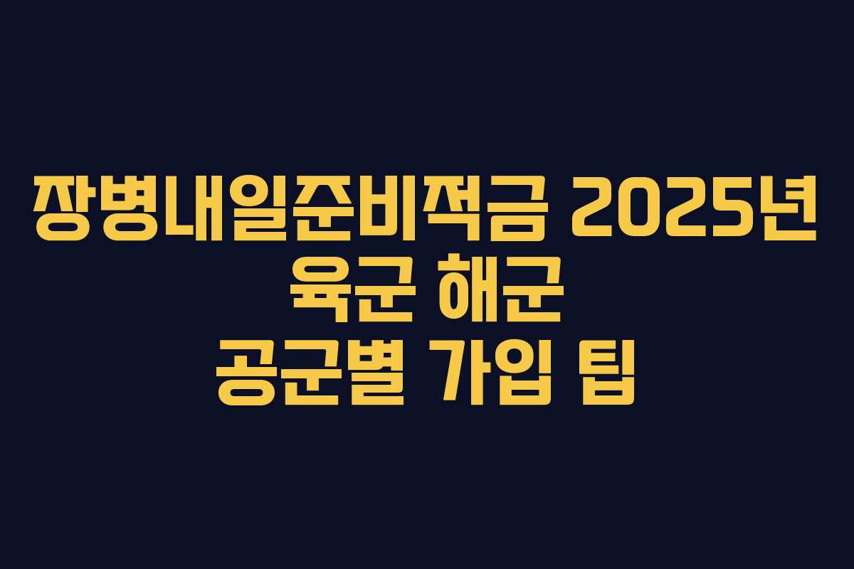 장병내일준비적금 2025년 육군 해군 공군별 가입 팁