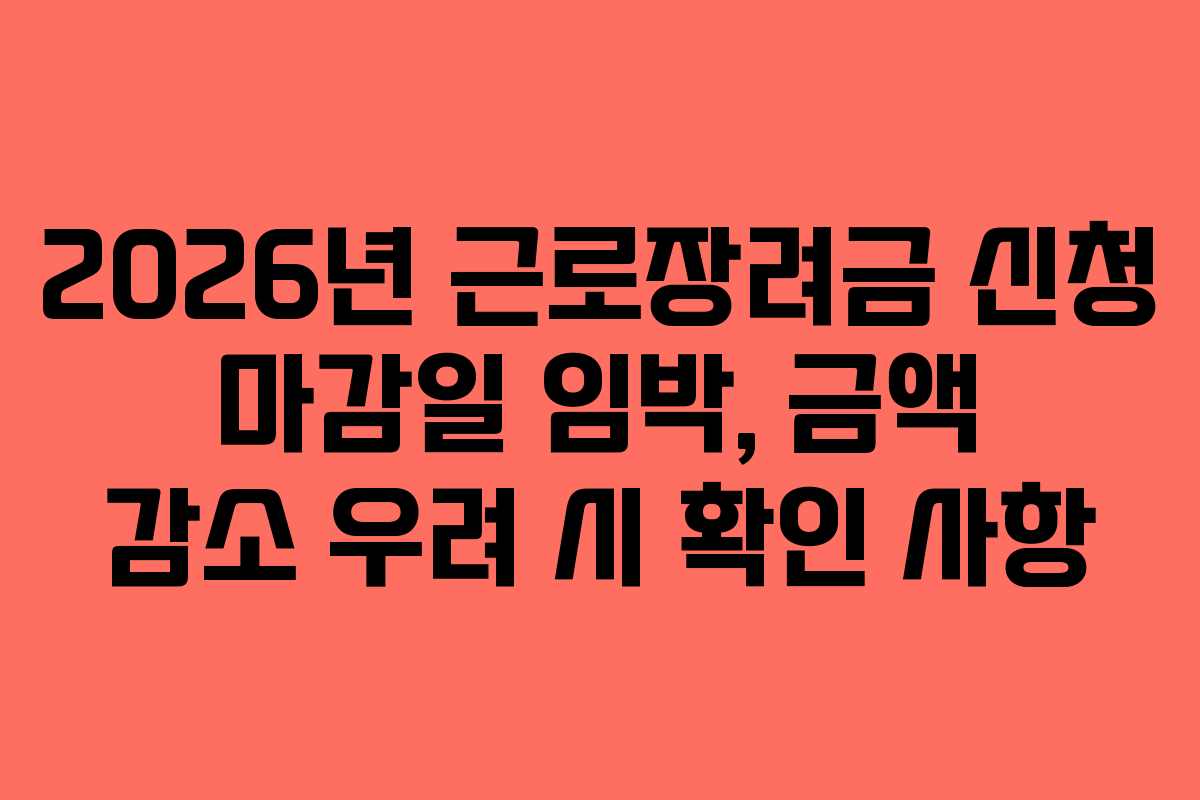 2026년 근로장려금 신청 마감일 임박, 금액 감소 우려 시 확인 사항