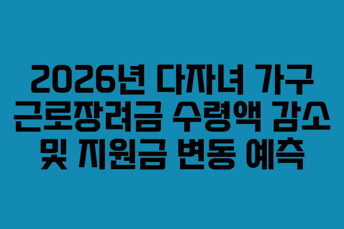 2026년 다자녀 가구 근로장려금 수령액 감소 및 지원금 변동 예측