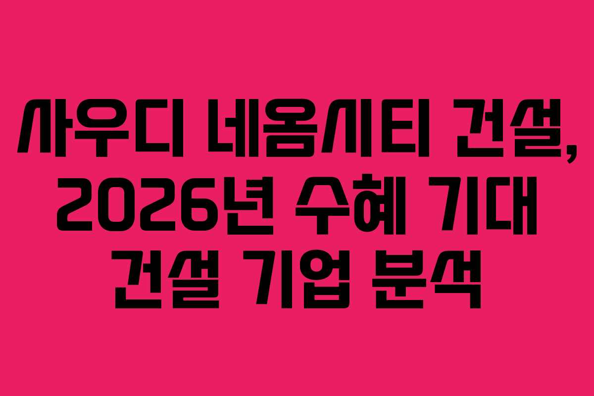 사우디 네옴시티 건설, 2026년 수혜 기대 건설 기업 분석