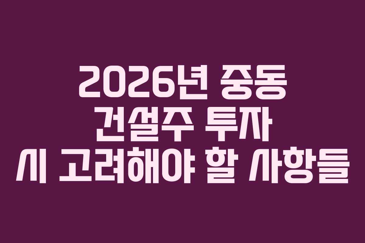 2026년 중동 건설주 투자 시 고려해야 할 사항들