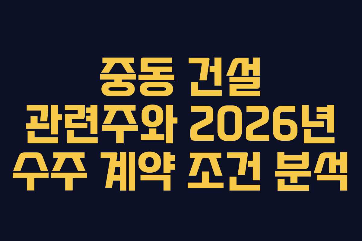 중동 건설 관련주와 2026년 수주 계약 조건 분석