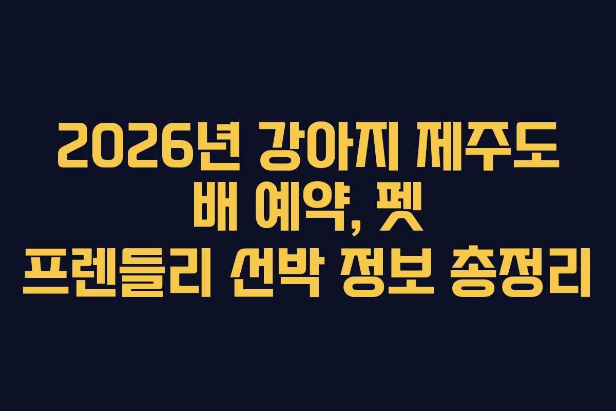 2026년 강아지 제주도 배 예약, 펫 프렌들리 선박 정보 총정리