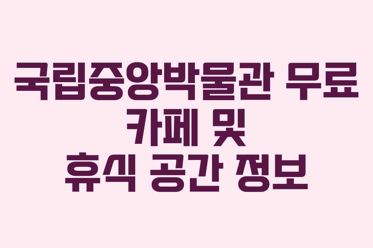 국립중앙박물관 무료 카페 및 휴식 공간 정보