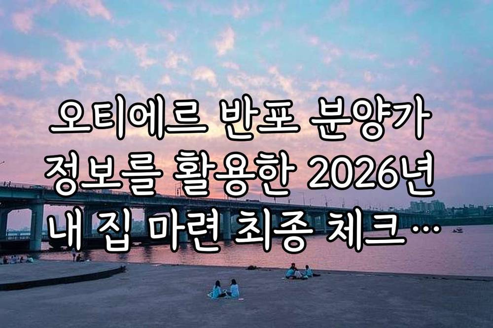 오티에르 반포 분양가 정보를 활용한 2026년 내 집 마련 최종 체크리스트