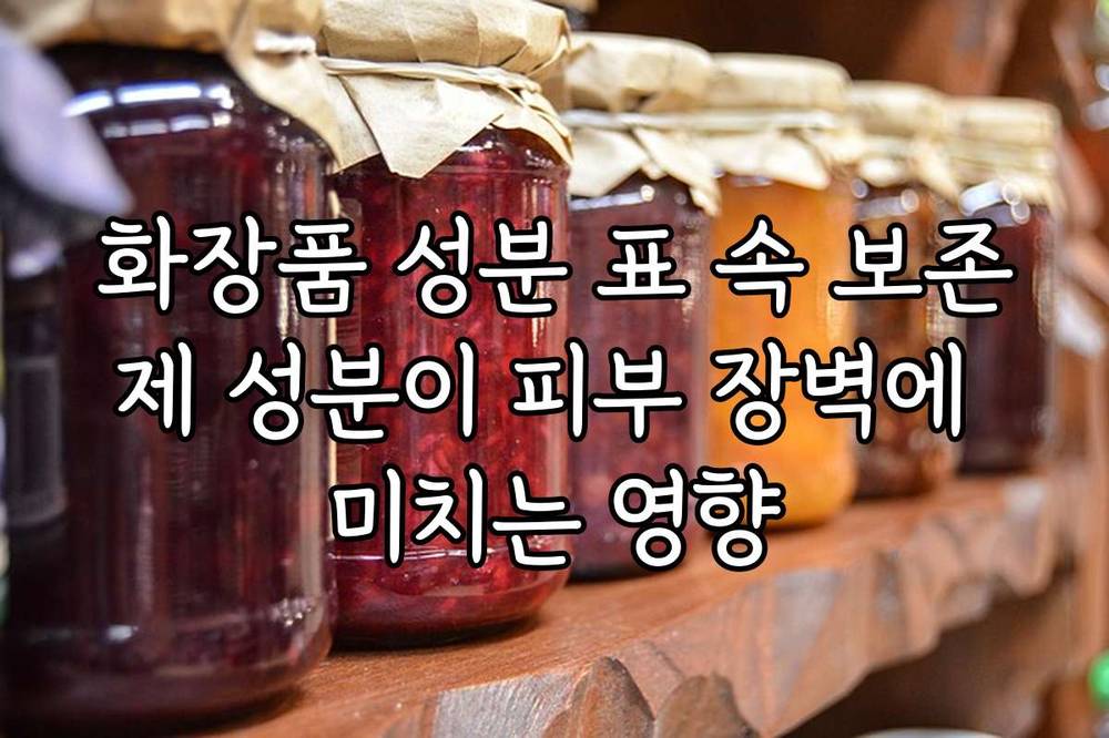 화장품 성분 표 속 보존제 성분이 피부 장벽에 미치는 영향