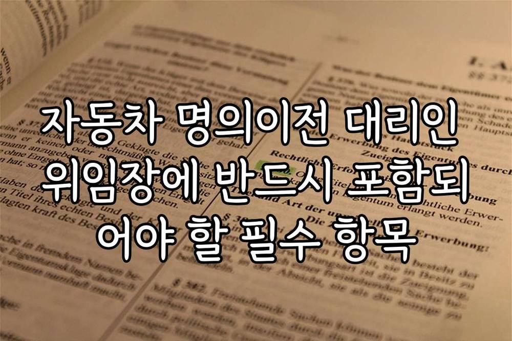 자동차 명의이전 대리인 위임장에 반드시 포함되어야 할 필수 항목