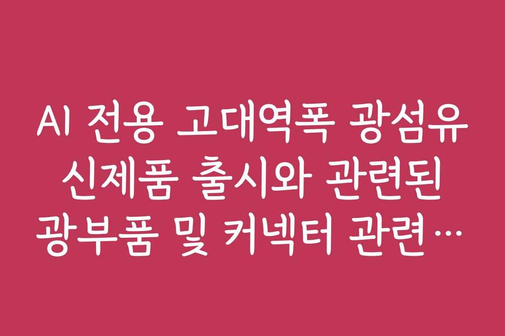 AI 전용 고대역폭 광섬유 신제품 출시와 관련된 광부품 및 커넥터 관련주 정리