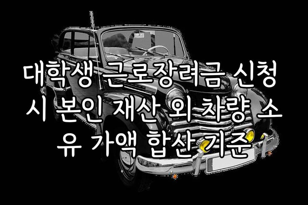 대학생 근로장려금 신청 시 본인 재산 외 차량 소유 가액 합산 기준