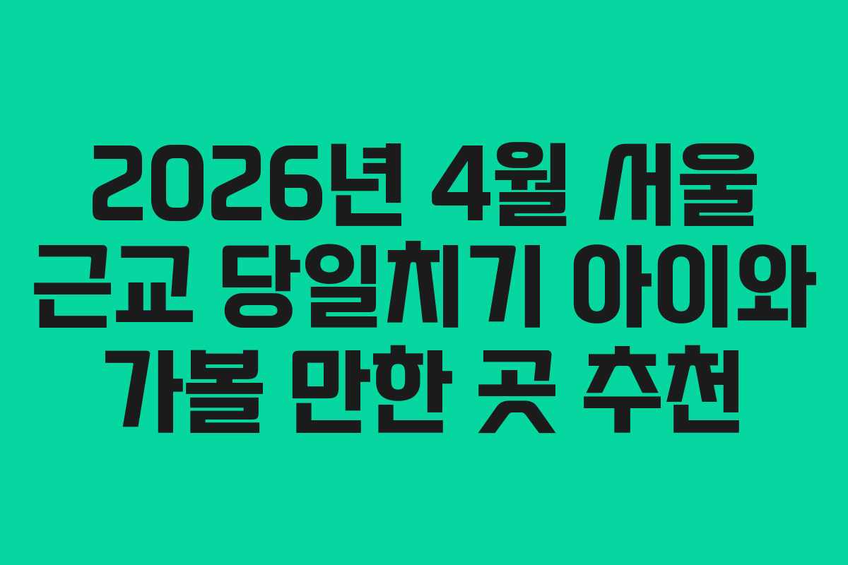 2026년 4월 서울 근교 당일치기 아이와 가볼 만한 곳 추천