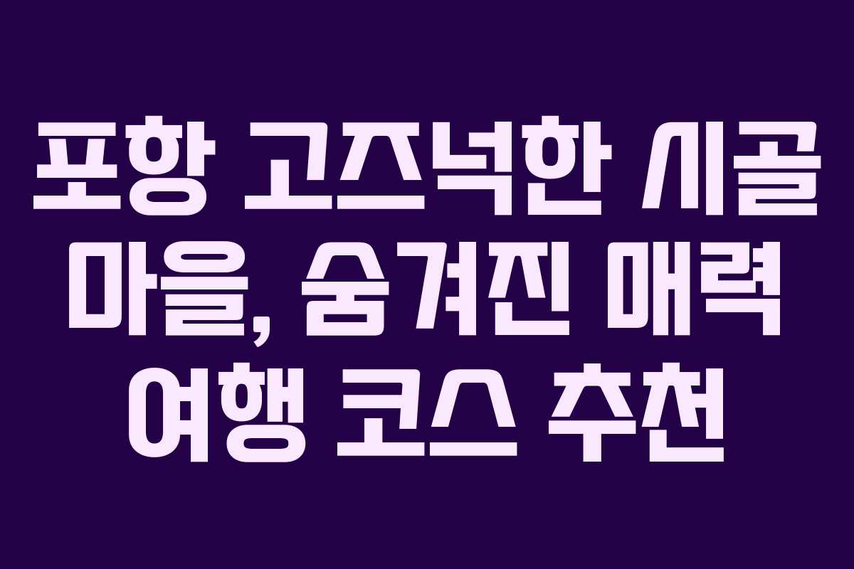 포항 고즈넉한 시골 마을, 숨겨진 매력 여행 코스 추천