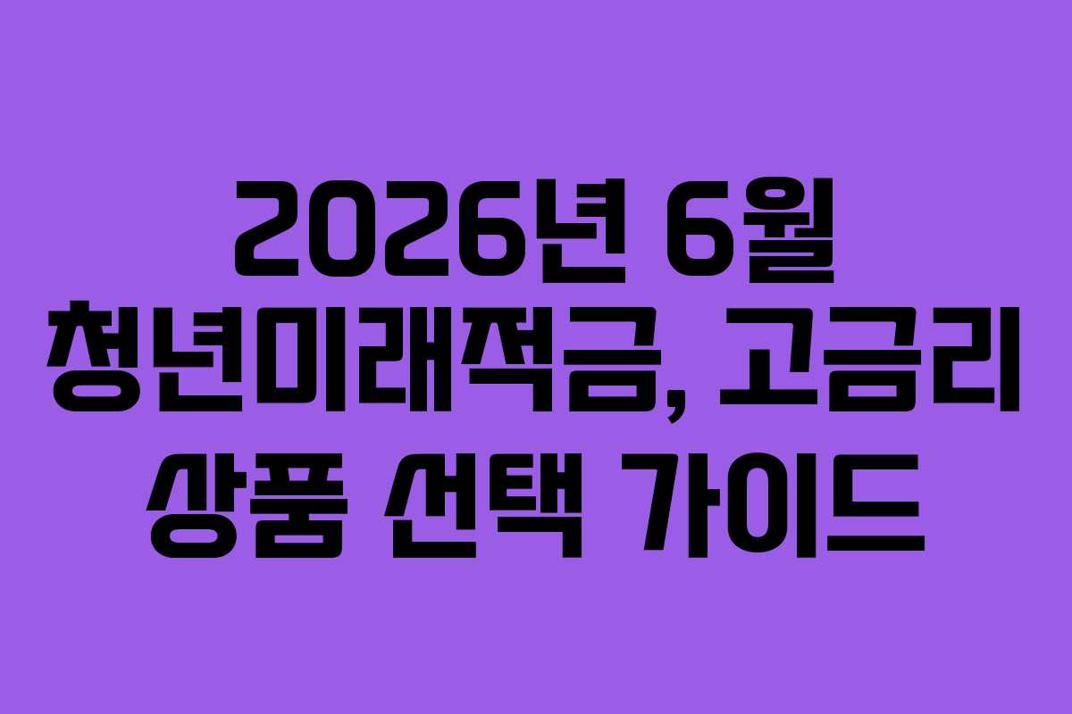 2026년 6월 청년미래적금, 고금리 상품 선택 가이드