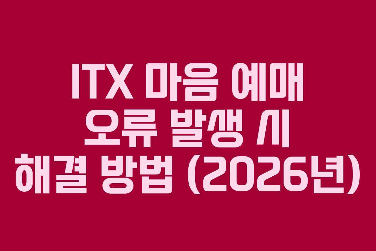 ITX 마음 예매 오류 발생 시 해결 방법 (2026년)